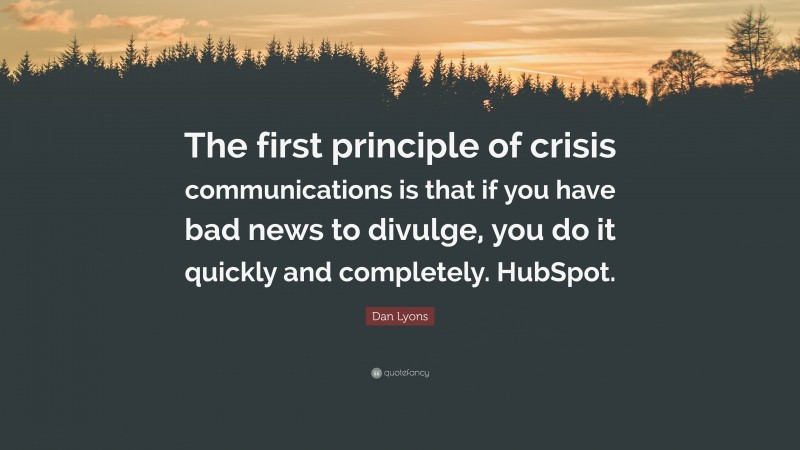 Dan Lyons Quote: “The first principle of crisis communications is that if you have bad news to divulge, you do it quickly and completely. HubSpot.”