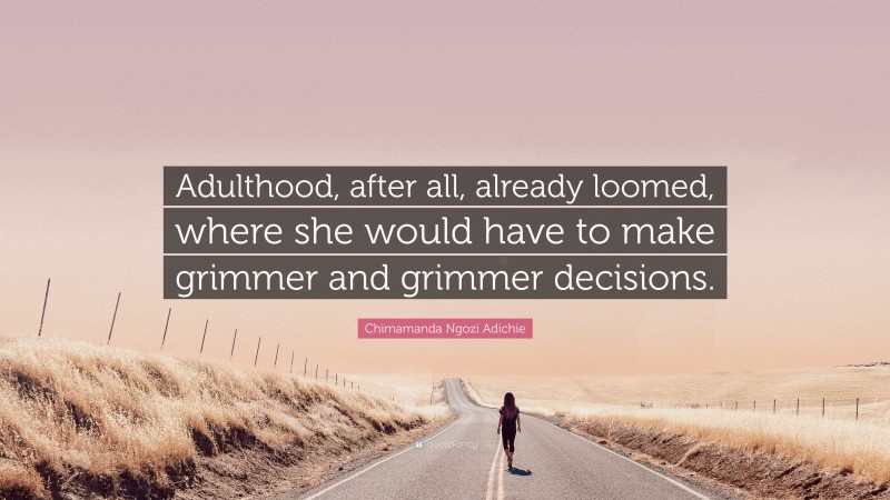 Chimamanda Ngozi Adichie Quote: “Adulthood, after all, already loomed, where she would have to make grimmer and grimmer decisions.”