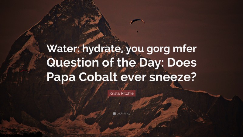 Krista Ritchie Quote: “Water: hydrate, you gorg mfer Question of the Day: Does Papa Cobalt ever sneeze?”