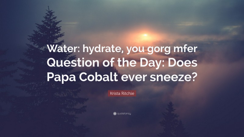 Krista Ritchie Quote: “Water: hydrate, you gorg mfer Question of the Day: Does Papa Cobalt ever sneeze?”