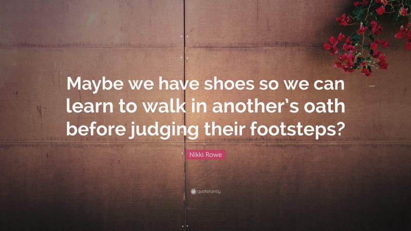 Nikki Rowe Quote: “Maybe we have shoes so we can learn to walk in another’s oath before judging their footsteps?”
