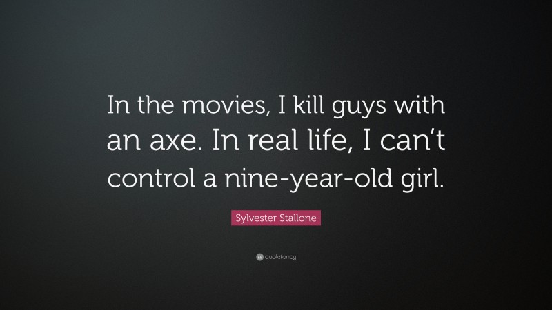 Sylvester Stallone Quote: “In the movies, I kill guys with an axe. In real life, I can’t control a nine-year-old girl.”
