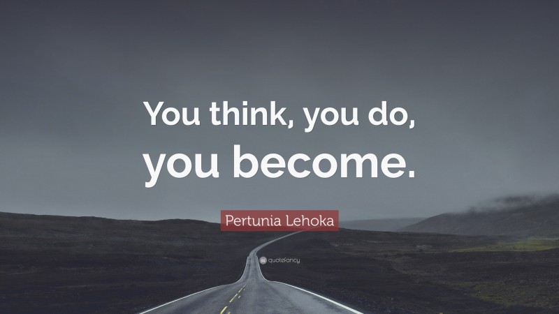 Pertunia Lehoka Quote: “You think, you do, you become.”