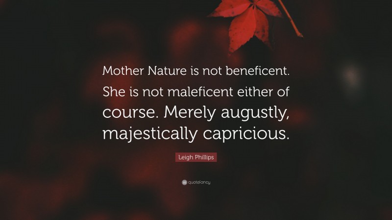Leigh Phillips Quote: “Mother Nature is not beneficent. She is not maleficent either of course. Merely augustly, majestically capricious.”