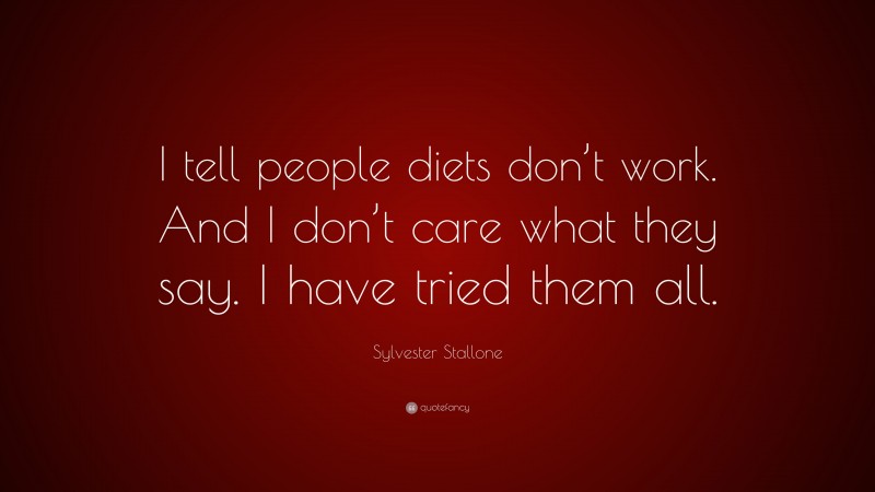 Sylvester Stallone Quote: “I tell people diets don’t work. And I don’t care what they say. I have tried them all.”