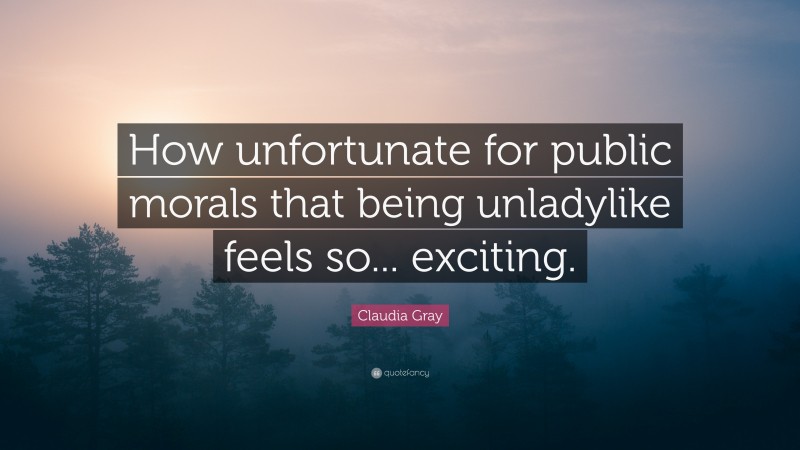 Claudia Gray Quote: “How unfortunate for public morals that being unladylike feels so... exciting.”