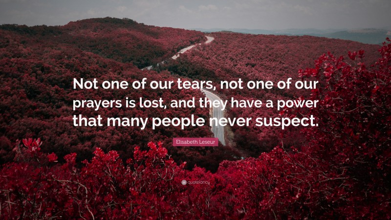 Elisabeth Leseur Quote: “Not one of our tears, not one of our prayers is lost, and they have a power that many people never suspect.”