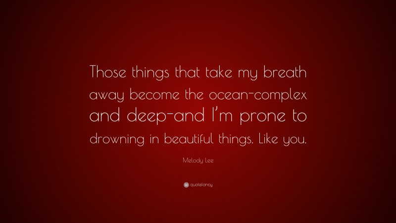Melody Lee Quote: “Those things that take my breath away become the ocean-complex and deep-and I’m prone to drowning in beautiful things. Like you.”