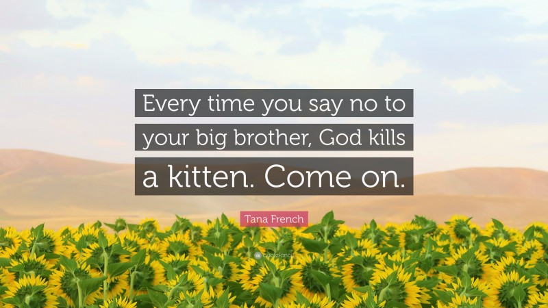 Tana French Quote: “Every time you say no to your big brother, God kills a kitten. Come on.”