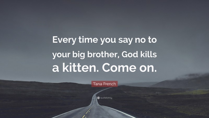 Tana French Quote: “Every time you say no to your big brother, God kills a kitten. Come on.”