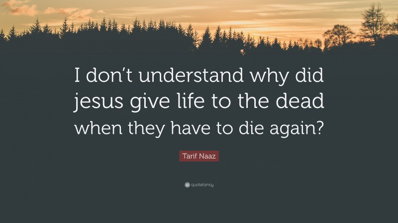 Tarif Naaz Quote: “I don’t understand why did jesus give life to the dead when they have to die again?”