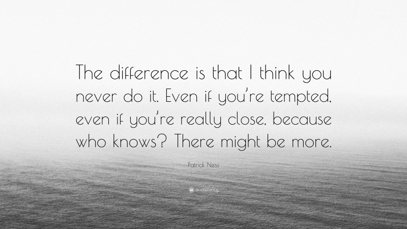 Patrick Ness Quote: “The difference is that I think you never do it. Even if you’re tempted, even if you’re really close, because who knows? There might be more.”