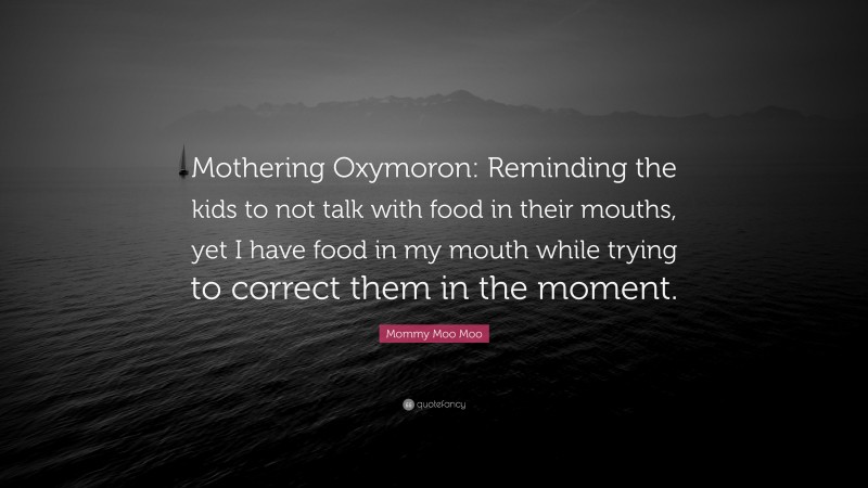 Mommy Moo Moo Quote: “Mothering Oxymoron: Reminding the kids to not talk with food in their mouths, yet I have food in my mouth while trying to correct them in the moment.”