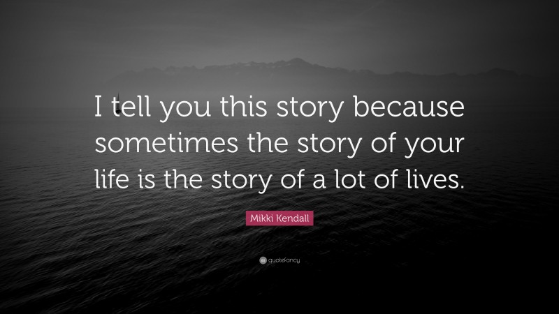 Mikki Kendall Quote: “I tell you this story because sometimes the story of your life is the story of a lot of lives.”