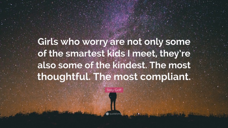 Sissy Goff Quote: “Girls who worry are not only some of the smartest kids I meet, they’re also some of the kindest. The most thoughtful. The most compliant.”