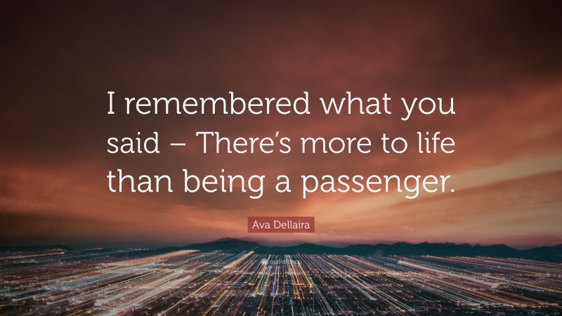 Ava Dellaira Quote: “I remembered what you said – There’s more to life than being a passenger.”