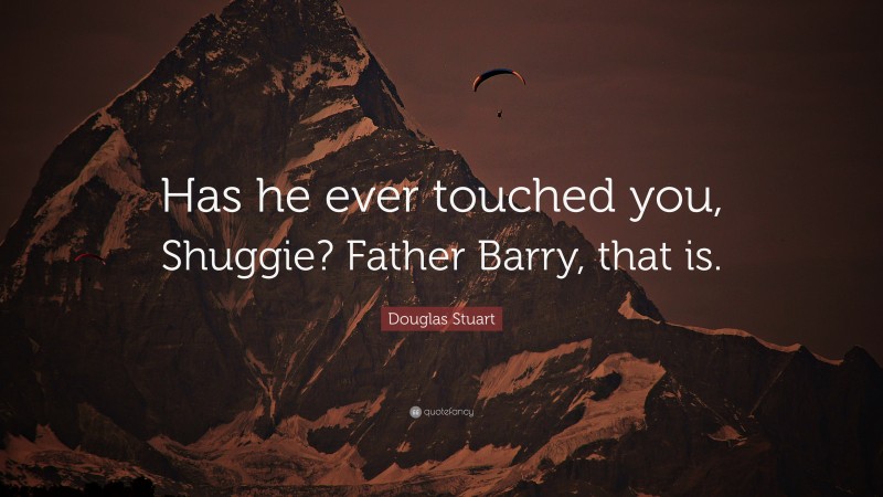 Douglas Stuart Quote: “Has he ever touched you, Shuggie? Father Barry, that is.”