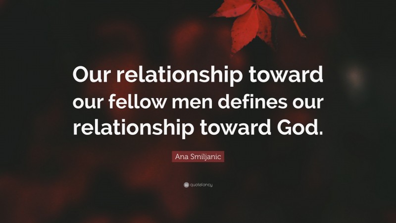 Ana Smiljanic Quote: “Our relationship toward our fellow men defines our relationship toward God.”