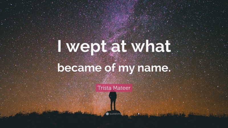 Trista Mateer Quote: “I wept at what became of my name.”