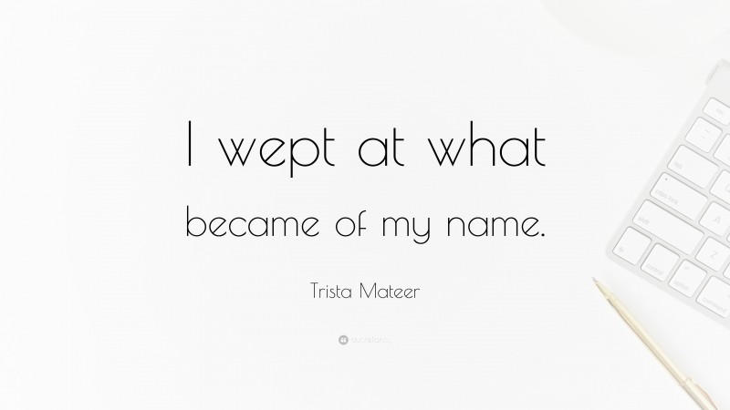 Trista Mateer Quote: “I wept at what became of my name.”