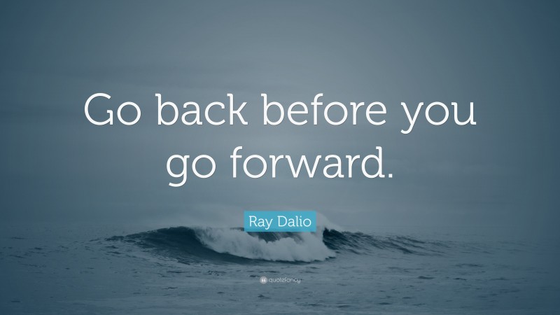 Ray Dalio Quote: “Go back before you go forward.”