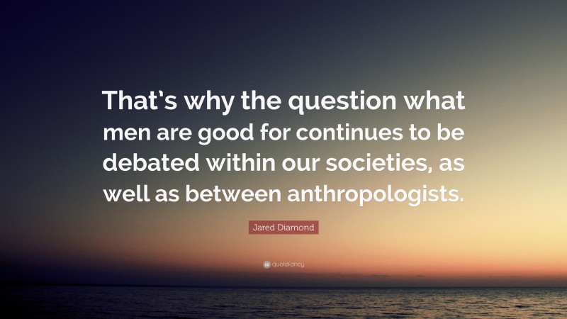 Jared Diamond Quote: “That’s why the question what men are good for continues to be debated within our societies, as well as between anthropologists.”