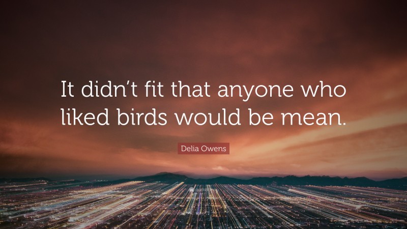 Delia Owens Quote: “It didn’t fit that anyone who liked birds would be mean.”