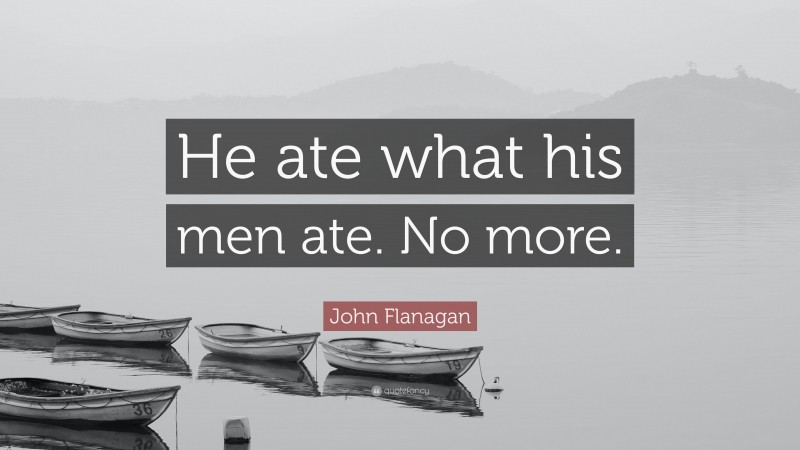 John Flanagan Quote: “He ate what his men ate. No more.”