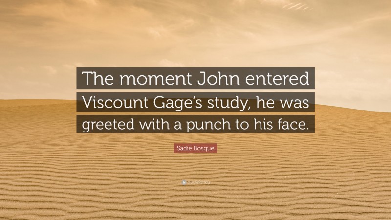 Sadie Bosque Quote: “The moment John entered Viscount Gage’s study, he was greeted with a punch to his face.”