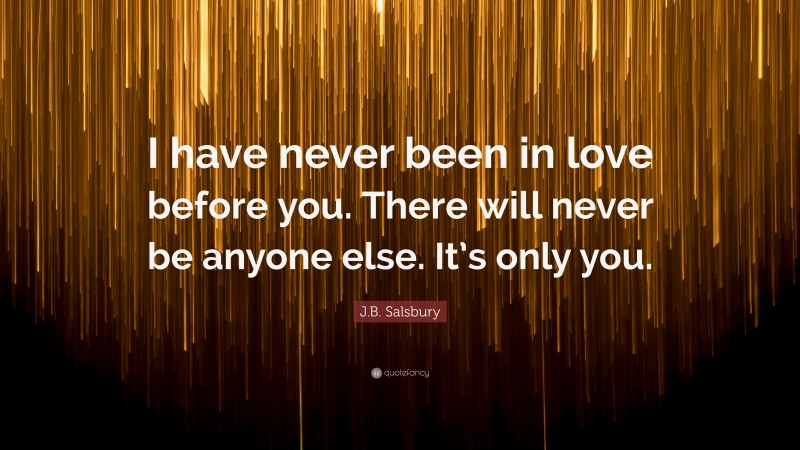 J.B. Salsbury Quote: “I have never been in love before you. There will never be anyone else. It’s only you.”