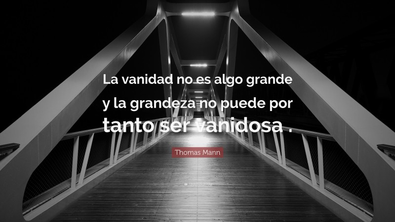 Thomas Mann Quote: “La vanidad no es algo grande y la grandeza no puede por tanto ser vanidosa .”