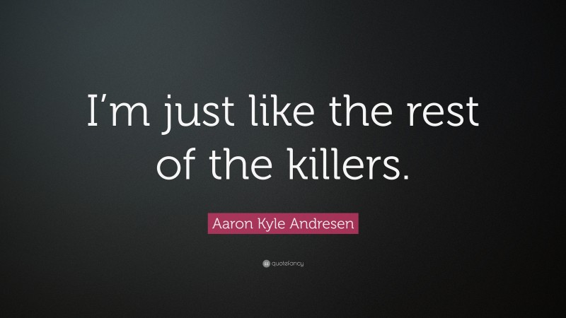 Aaron Kyle Andresen Quote: “I’m just like the rest of the killers.”