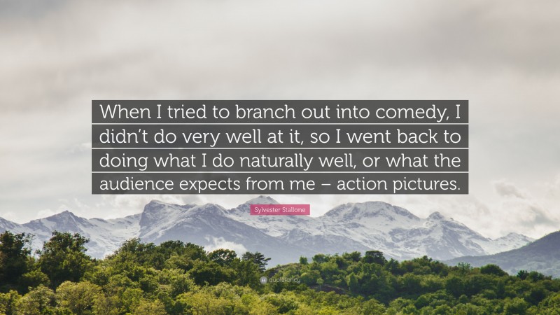 Sylvester Stallone Quote: “When I tried to branch out into comedy, I didn’t do very well at it, so I went back to doing what I do naturally well, or what the audience expects from me – action pictures.”