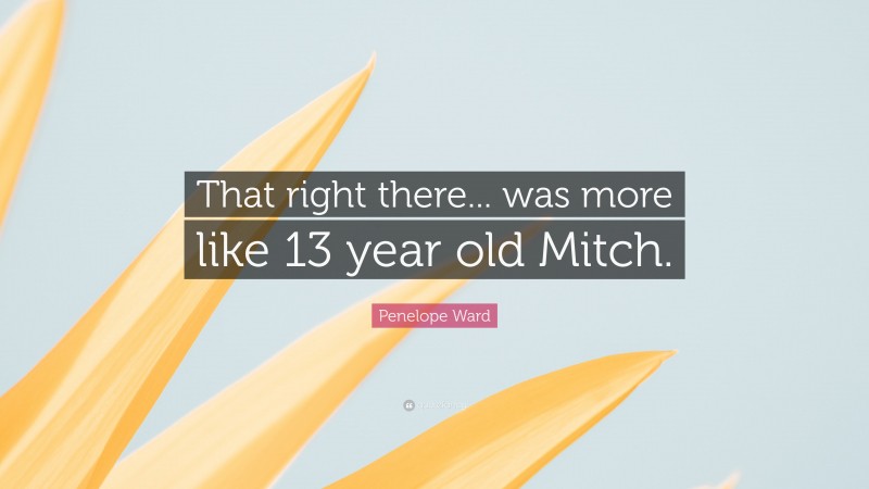 Penelope Ward Quote: “That right there... was more like 13 year old Mitch.”