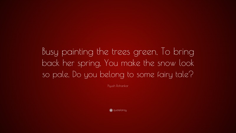 Piyush Rohankar Quote: “Busy painting the trees green, To bring back her spring, You make the snow look so pale, Do you belong to some fairy tale?”