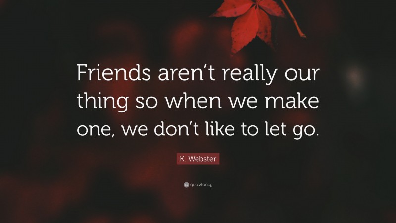 K. Webster Quote: “Friends aren’t really our thing so when we make one, we don’t like to let go.”