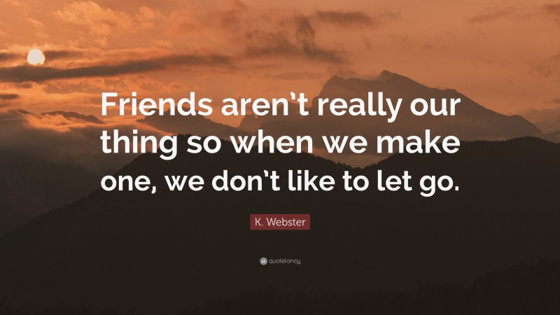 K. Webster Quote: “Friends aren’t really our thing so when we make one, we don’t like to let go.”