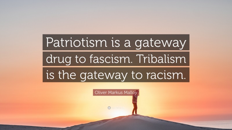 Oliver Markus Malloy Quote: “Patriotism is a gateway drug to fascism. Tribalism is the gateway to racism.”