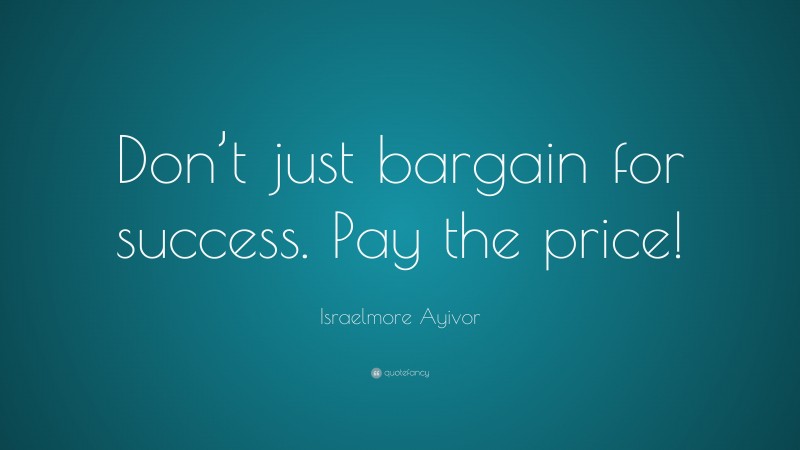 Israelmore Ayivor Quote: “Don’t just bargain for success. Pay the price!”
