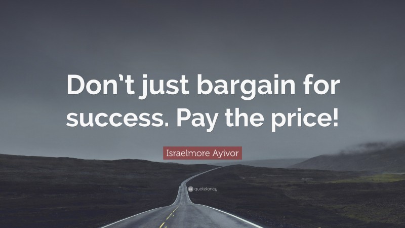 Israelmore Ayivor Quote: “Don’t just bargain for success. Pay the price!”