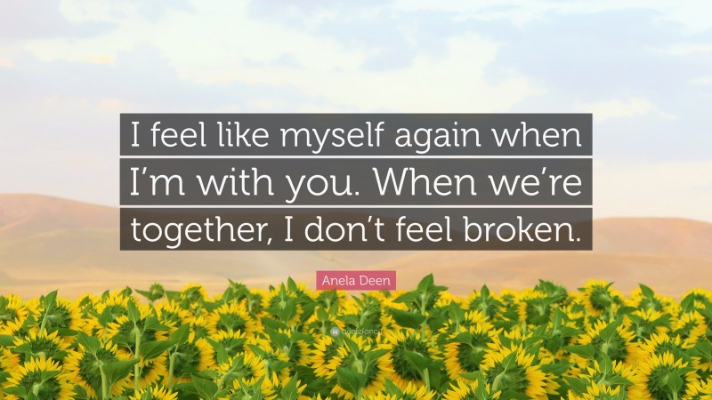 Anela Deen Quote: “I feel like myself again when I’m with you. When we’re together, I don’t feel broken.”