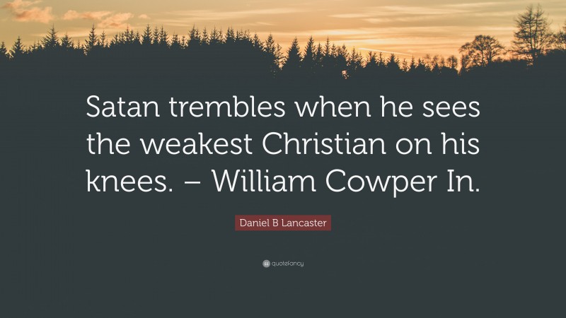 Daniel B Lancaster Quote: “Satan trembles when he sees the weakest Christian on his knees. – William Cowper In.”