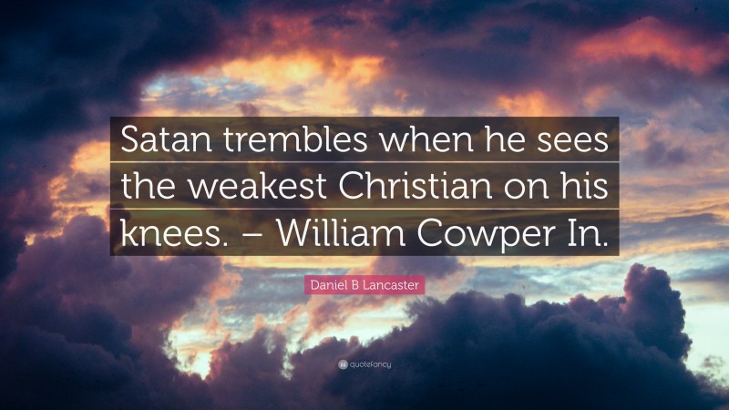 Daniel B Lancaster Quote: “Satan trembles when he sees the weakest Christian on his knees. – William Cowper In.”