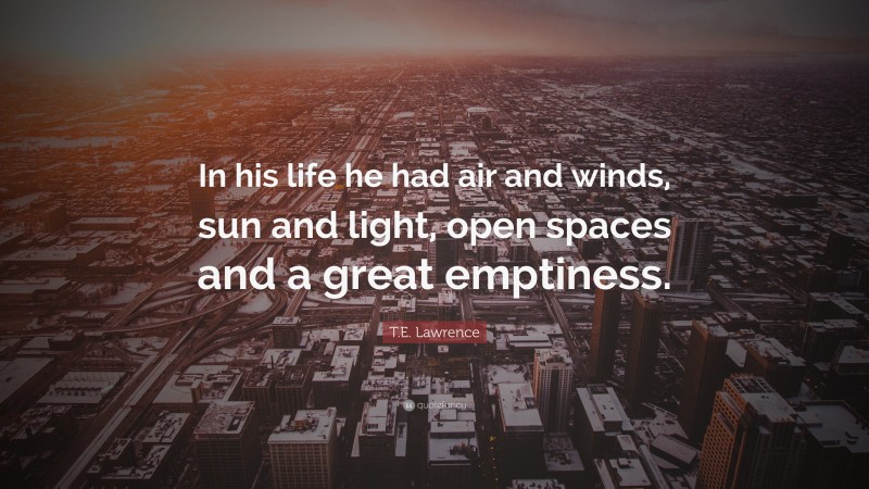 T.E. Lawrence Quote: “In his life he had air and winds, sun and light, open spaces and a great emptiness.”