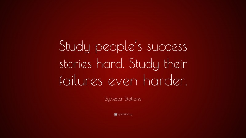 Sylvester Stallone Quote: “Study people’s success stories hard. Study their failures even harder.”
