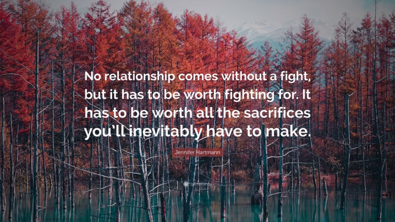 Jennifer Hartmann Quote: “No relationship comes without a fight, but it has to be worth fighting for. It has to be worth all the sacrifices you’ll inevitably have to make.”
