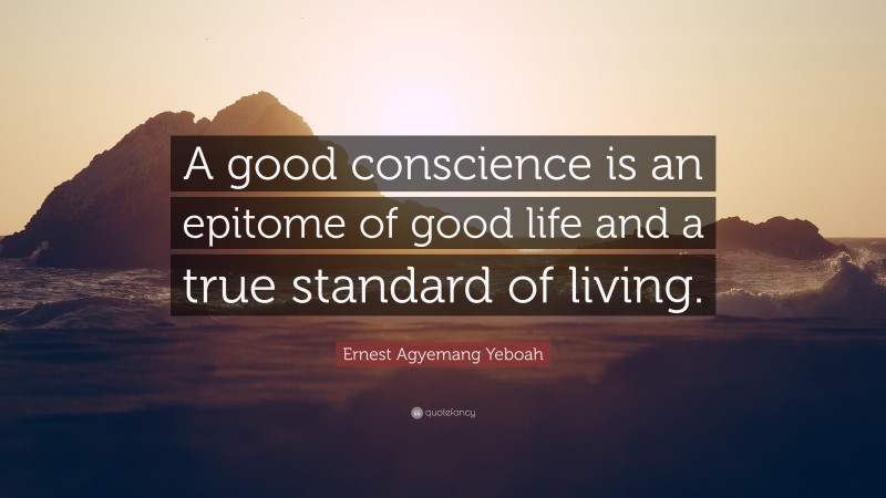 Ernest Agyemang Yeboah Quote: “A good conscience is an epitome of good life and a true standard of living.”