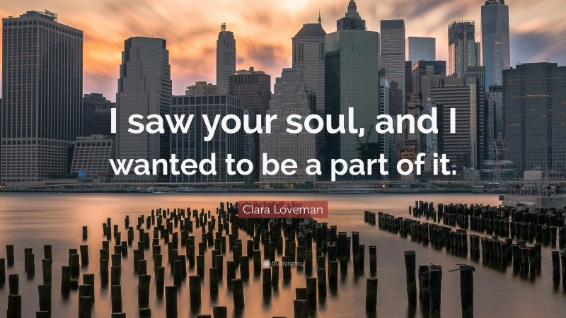 Clara Loveman Quote: “I saw your soul, and I wanted to be a part of it.”