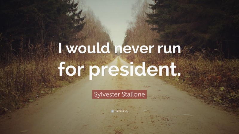Sylvester Stallone Quote: “I would never run for president.”