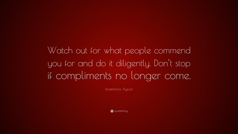 Israelmore Ayivor Quote: “Watch out for what people commend you for and do it diligently. Don’t stop if compliments no longer come.”